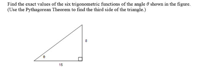 Find the exact values of the six trigonometric functions of the angle 0 shown in the figure.
(Use the Pythagorean Theorem to find the third side of the triangle.)
15
