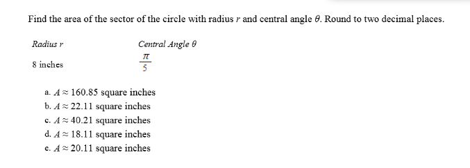 Find the area of the sector of the circle with radius r and central angle 6. Round to two decimal places.
Radius r
Central Angle e
8 inches
a. Az 160.85 square inches
b. Az 22.11 square inches
c. A= 40.21 square inches
d. A= 18.11 square inches
c. Az 20.11 square inches
