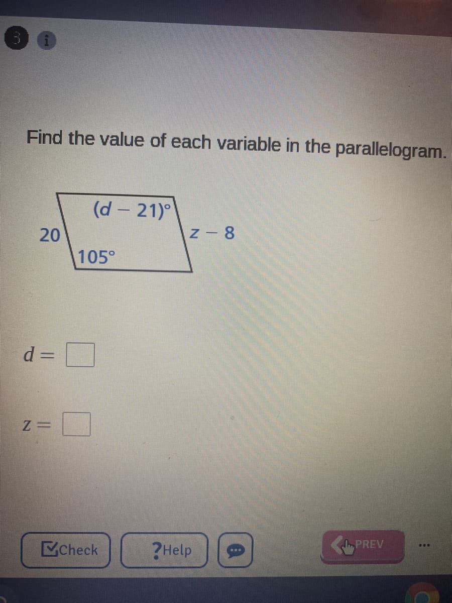 Find the value of each variable in the parallelogram.
(d – 21)°
20
z - 8
105°
d =
Check
IPREV
?Help
