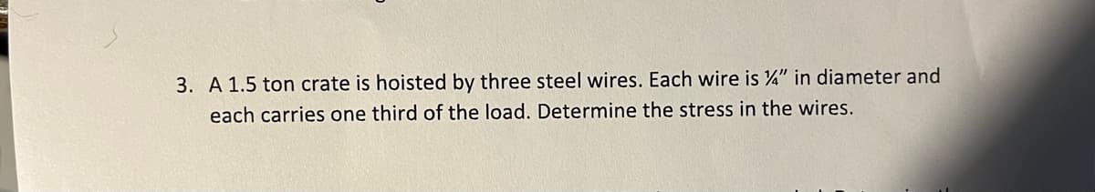 3. A 1.5 ton crate is hoisted by three steel wires. Each wire is 4" in diameter and
each carries one third of the load. Determine the stress in the wires.