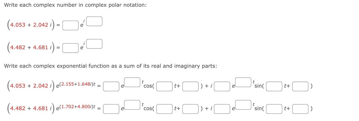 Write each complex number in complex polar notation:
(4.053 + 2.042
:)-
i
e
i
.482 + 4.681 i
e
Write each complex exponential function as a sum of its real and imaginary parts:
t
t
4.053 + 2.042 i) e(2.155+1.648/)t –
cos(
) + i
'sin(
e
t+
t+
4.482 + 4.681 i) e(1.702+4.800i)t
cos(
) + i
sin(
e
t+
e
t+
