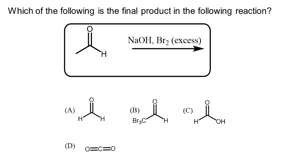 Which of the following is the final product in the following reaction?
(A)
(D)
H
i
H
H
O=CIO
NaOH, Br₂ (excess)
(B)
Br3C
H
(C)
H
OH