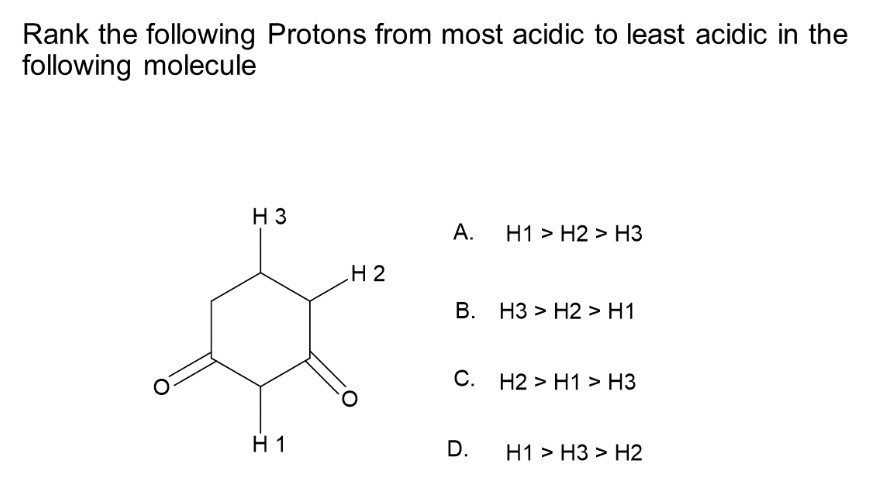 Rank the following Protons from most acidic to least acidic in the
following molecule
H 3
H1
H 2
A. H1 H2 H3
B. H3> H2> H1
C. H2> H1 > H3
D.
H1 H3> H2