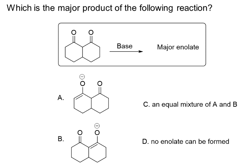 Which is the major product of the following reaction?
A.
B.
فة
Base
Major enolate
C. an equal mixture of A and B
D. no enolate can be formed