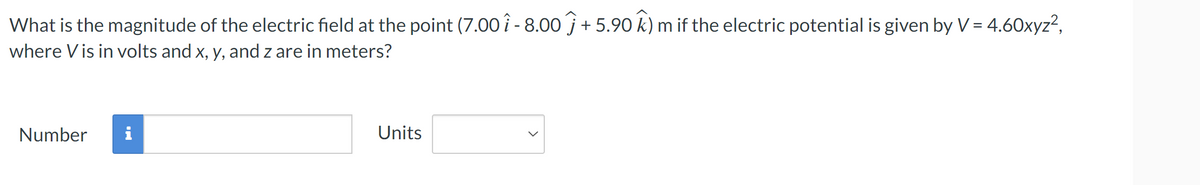 What is the magnitude of the electric field at the point (7.00 -8.00 Ĵ + 5.90 k) m if the electric potential is given by V = 4.60xyz²,
where Vis in volts and x, y, and z are in meters?
Number
Units