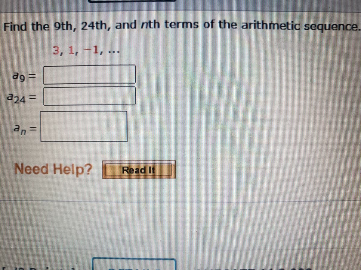 Find the 9th, 24th, and nth terms of the arithmetic sequence.
3, 1, -1, ...
ag =
a24 =
%3D
Need Help?
Read It
