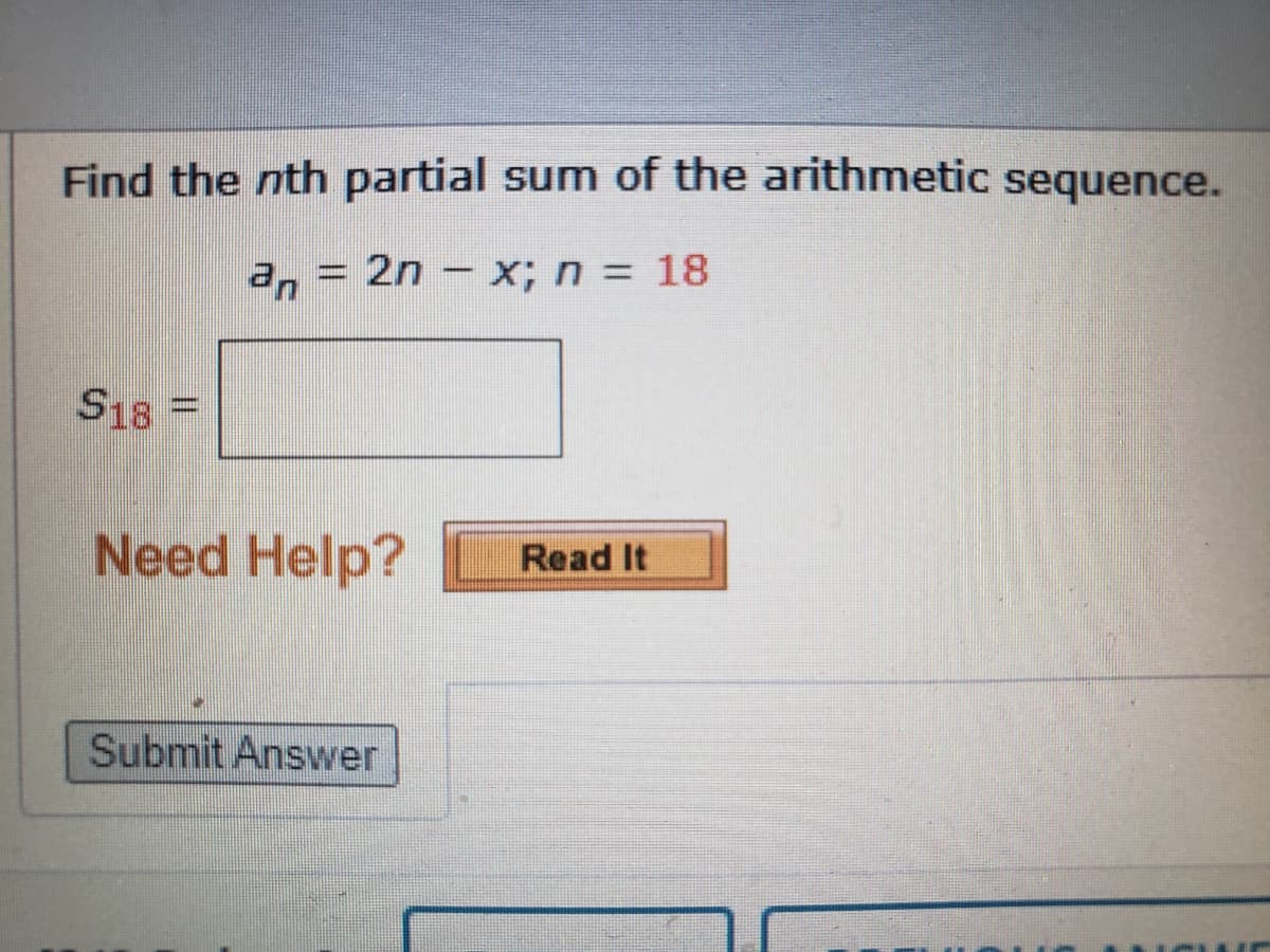 Find the nth partial sum of the arithmetic sequence.
an
2n - x; n = 18
S18 =
Need Help?
Read It
Submit Answer
