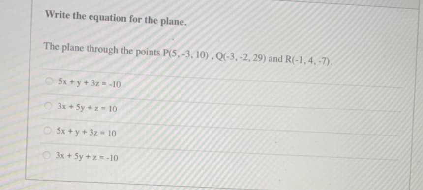 Write the equation for the plane.
The plane through the points P(5, -3, 10), Q(-3, -2, 29) and R(-1,4,-7).
5x + y + 3z = -10
3x + 5y + z = 10
5x + y + 3z = 10
3x + 5y + z = -10