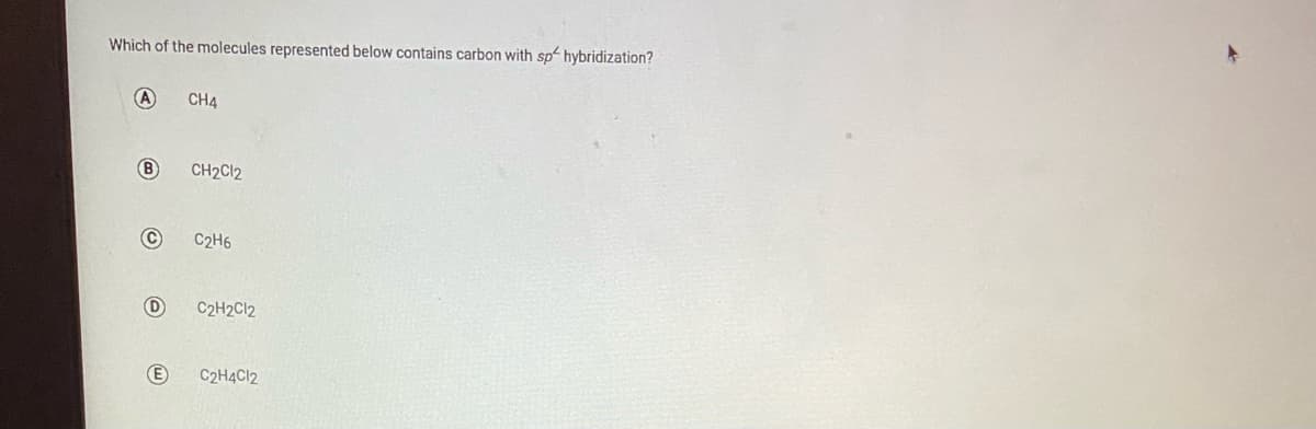 Which of the molecules represented below contains carbon with sp hybridization?
(A
CH4
B)
CH2C12
C2H6
D
C2H2C12
C2H4C12

