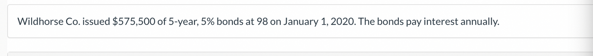 Wildhorse Co. issued $575,500 of 5-year, 5% bonds at 98 on January 1, 2020. The bonds pay interest annually.