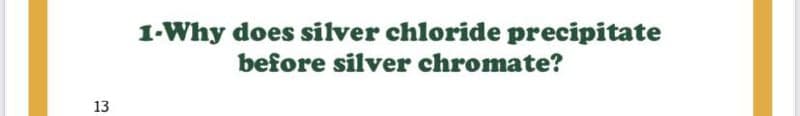 1-Why does silver chloride precipitate
before silver chromate?
13
