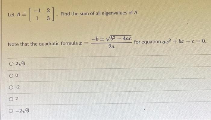 Let A =
O 2√6
00
O-2
-1 2
[23]
Note that the quadratic formula x =
02
Find the sum of all eigenvalues of A.
O-2√6
-b ± √b² - 4ac
2a
for equation ac²+bx+c = 0.