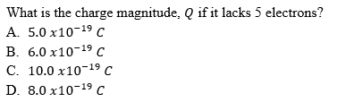 What is the charge magnitude, Q if it lacks 5 electrons?
А. 5.0 х10-19 с
В. 6.0 х10-19с
С. 10.0 х10-19 С
D. 8.0 x10-19 с
