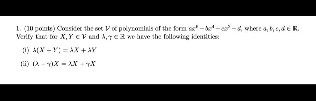 1. (10 points) Consider the set V of polynomials of the form ax®+bxª +cx² +d, where a, b, c, d e R.
Verify that for X, Y E V and A, y e R we have the following identities:
(i) X(X +Y) = AX + XY
(ii) (A + v)X = AX +yX
