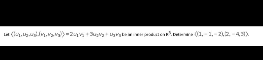 Let ((u1,u2,U3),(V1,V2,V3))=2U1V1 + 3u2V2 + U3V3 be an inner product on R3. Determine ((1, – 1, – 2),(2, – 4,3)).
