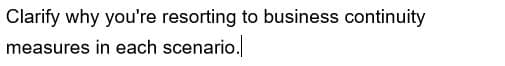 Clarify why you're resorting to business continuity
measures in each scenario.