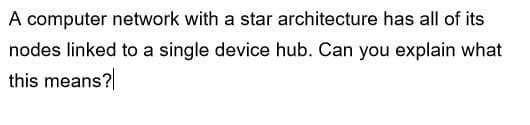 A computer network with a star architecture has all of its
nodes linked to a single device hub. Can you explain what
this means?