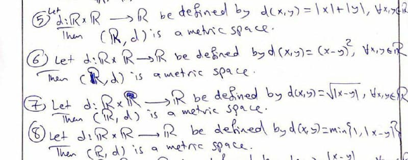 6A:R:R > R be defined by dcxiy) =\x\+lyl, Hx,gdiR
Then CR, d) is
Let d:Rx R-R be degned byd (xiy)= (x-y VigR
Ihen CRd) is ametric space.
a metric space.
-R be dened by des ーツ ッッeR
(も Let d: RxR
Than (R, d) is a metvie space.
O
Let di R xR _R be defined byd cxs)=minii, Ix-y
Then CR, d) is a metric space.
x- y)
