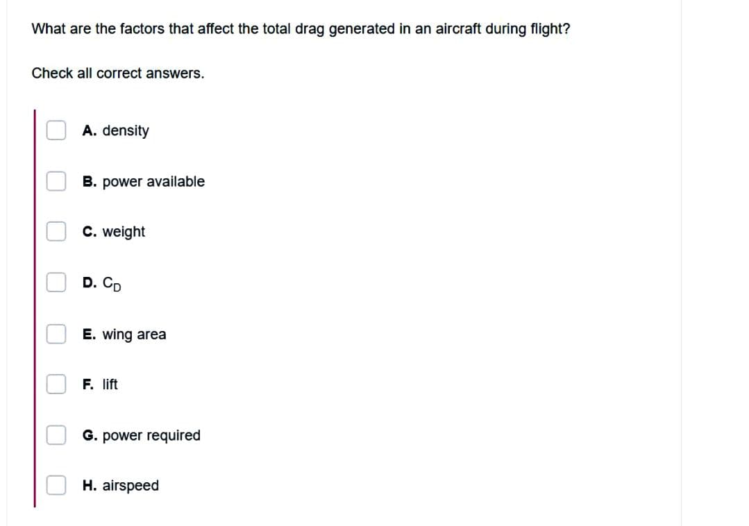 What are the factors that affect the total drag generated in an aircraft during flight?
Check all correct answers.
U
0
A. density
B. power available
C. weight
D. CD
E. wing area
F. lift
G. power required
H. airspeed