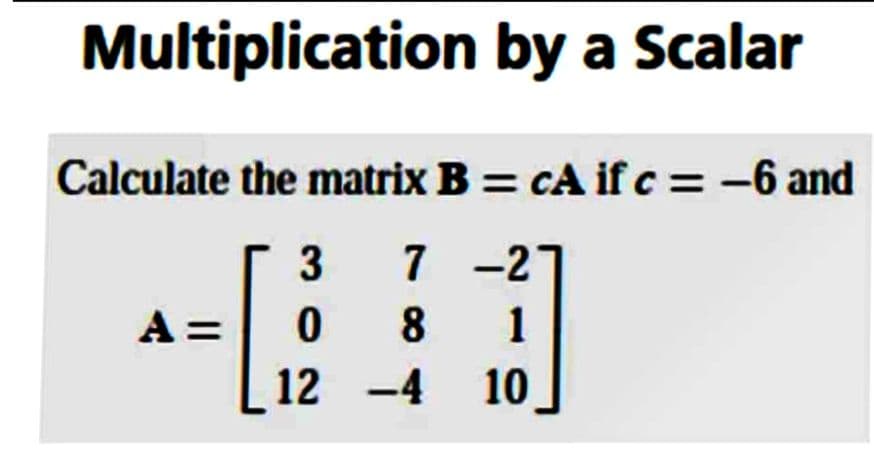 Multiplication by a Scalar
Calculate the matrix B= CA if c = -6 and
7-21
8
1
12 -4 10
A =
3
0