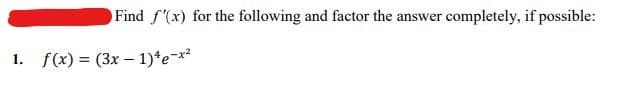 Find f'(x) for the following and factor the answer completely, if possible:
1. f(x) = (3x – 1)*e-x?
