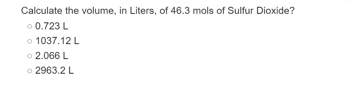 Calculate the volume, in Liters, of 46.3 mols of Sulfur Dioxide?
O 0.723 L
1037.12 L
2.066 L
o 2963.2 L