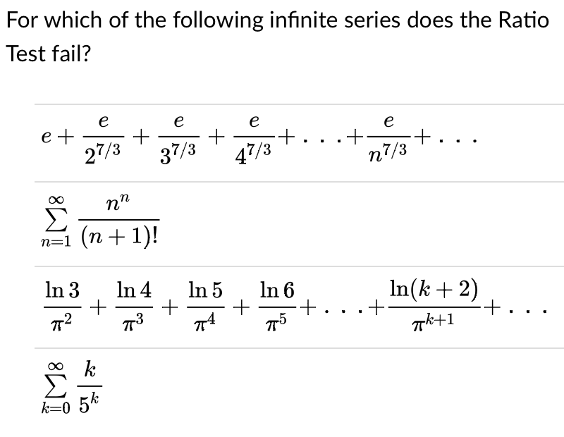 For which of the following infinite series does the Ratio
Test fail?
e
e +
27/3
e
e
e
37/3
47/3
n7/3
п-1 (п + 1)!
n=,
In 3
In 4
In 5
In 6
In(k + 2)
-+
Th+1
+
+
+.
k
k=0 5k
