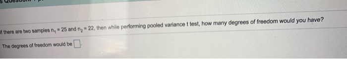 f there are two samples n, - 25 and n, = 22, then while performing pooled variance t test, how many degrees of freedom would you have?
The degrees of freedom would be
