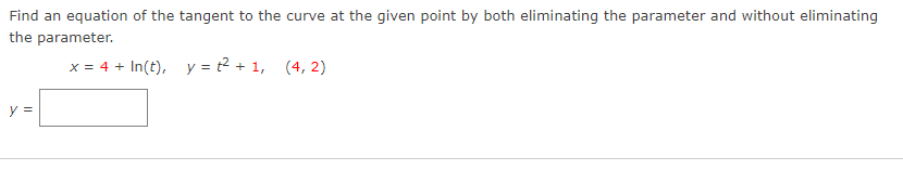 Find an equation of the tangent to the curve at the given point by both eliminating the parameter and without eliminating
the parameter.
x = 4 + In(t), y = t² + 1, (4,2)
y =