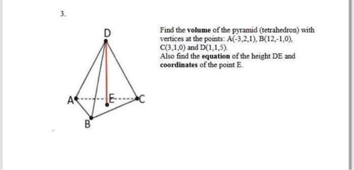 3.
Find the volume of the pyramid (tetrahedron) with
vertices at the points: A(-3,2,1), B(12,-1,0),
C(3,1,0) and D(1,1,5).
Also find the equation of the height DE and
coordinates of the point E.
D
A
B
