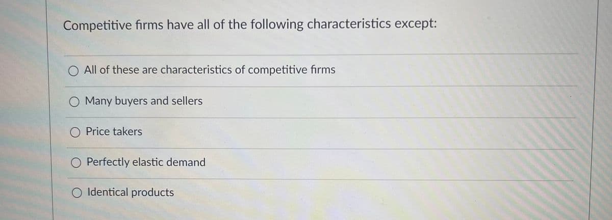 Competitive firms have all of the following characteristics except:
All of these are characteristics of competitive firms
O Many buyers and sellers
O Price takers
Perfectly elastic demand
Identical products