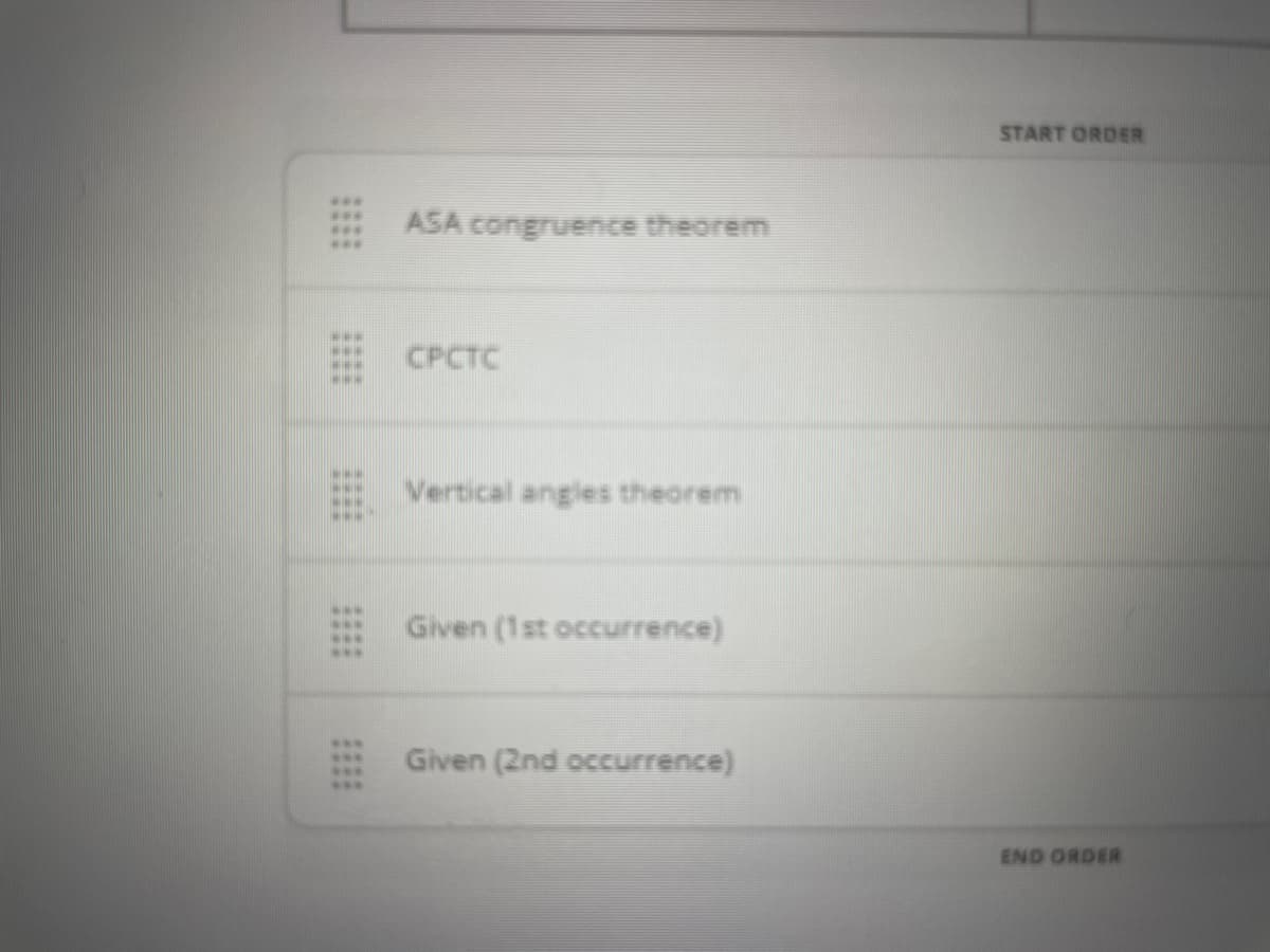 ***
***
www
www.
***
www
---
***
www
***
www
***
***
ASA congruence theorem
CPCTC
Vertical angles theorem
Given (1st occurrence)
Given (2nd occurrence)
START ORDER
END ORDER