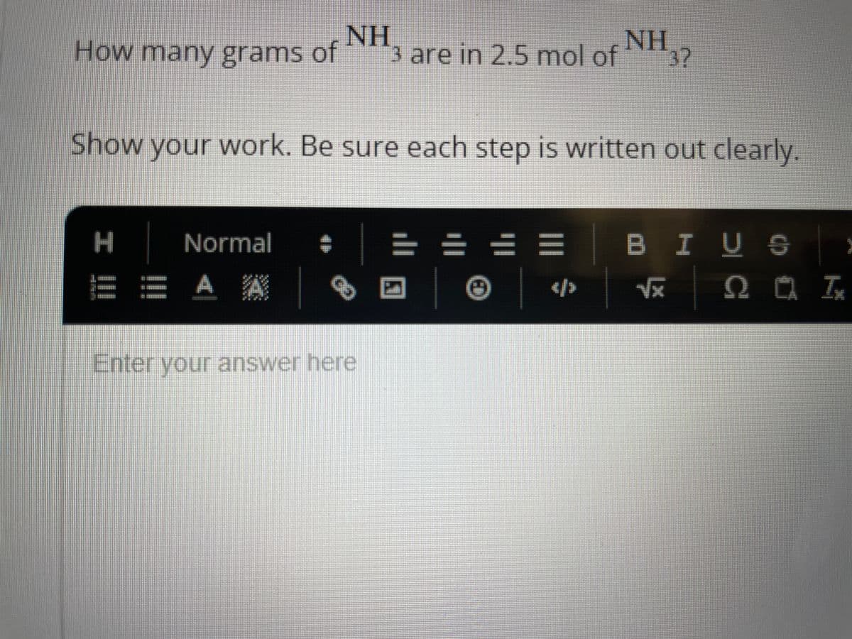 NH
How many grams of 3 are in 2.5 mol of
Show your work. Be sure each step is written out clearly.
H
Normal
E E A A
@
Enter your answer here
====
NH 3?
5
BIUS
√x
2
2 Ix