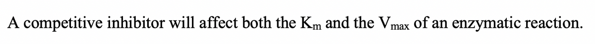 A competitive inhibitor will affect both the Km and the Vmax of an enzymatic reaction.
