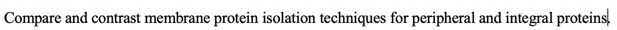 Compare and contrast membrane protein isolation techniques for peripheral and integral proteins,
