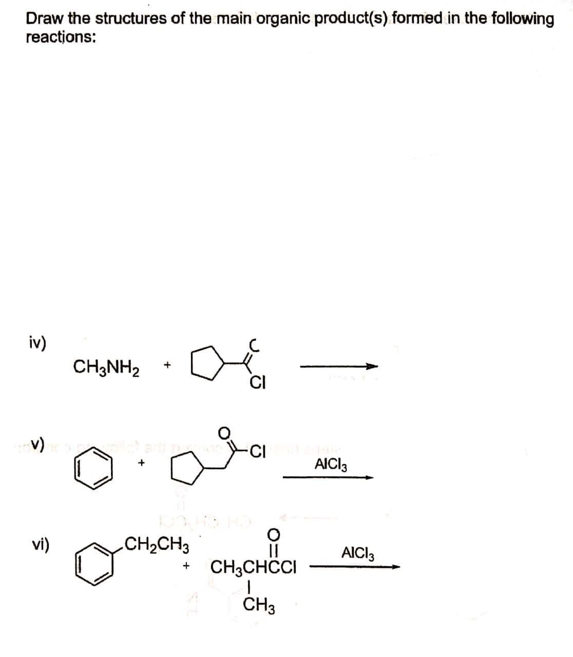 Draw the structures of the main organic product(s) formed in the following
reactions:
iv)
CH3NH2
CI
v)
-CI
AICI3
vi)
CH2CH3
AICI3
CH3CHCCI
CH3
