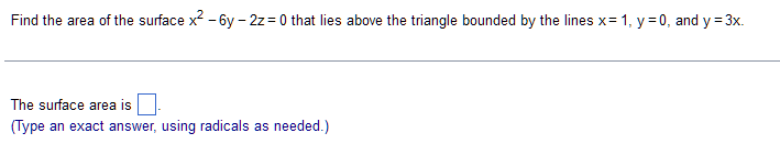 Find the area of the surface x² -6y-2z = 0 that lies above the triangle bounded by the lines x= 1, y=0, and y = 3x.
The surface area is
(Type an exact answer, using radicals as needed.)