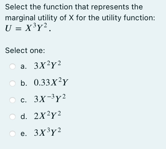 Select the function that represents the
marginal utility of X for the utility function:
U = X³y².
Select one:
а. 3Х2ү2
b. 0.33X²Y
с. 3X-3ү2
d. 2x²y²
е. 3Х3ү2