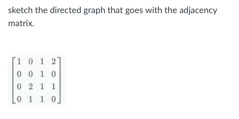 sketch the directed graph that goes with the adjacency
matrix.
1 0 1 2
0010
2
1 1
0
0
1 1 0