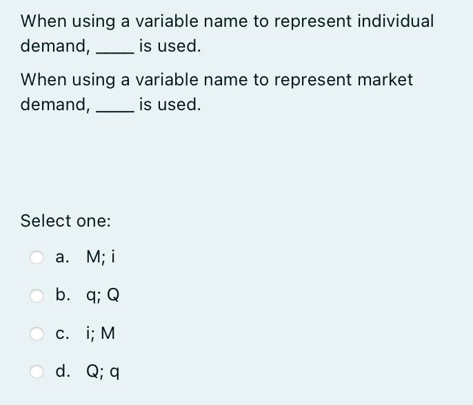 When using a variable name to represent individual
demand,
is used.
When using a variable name to represent market
demand,
is used.
Select one:
M; i
a.
b.
q; Q
c.
d. Q; q
i; M