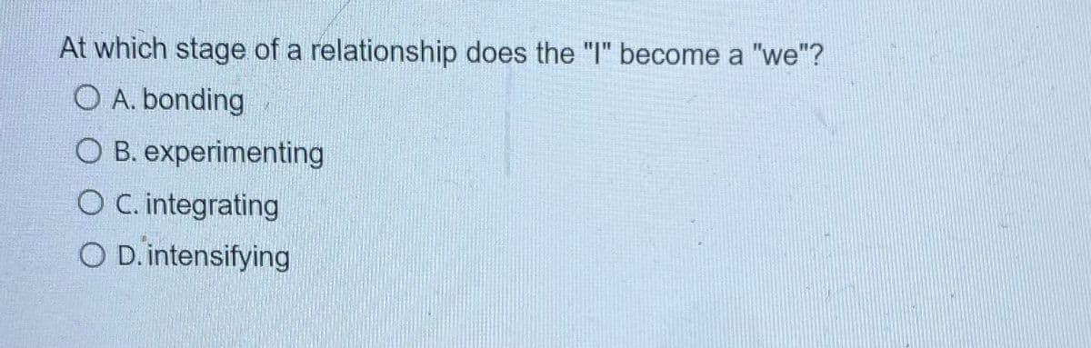 At which stage of a relationship does the "I" become a "we"?
O A. bonding
O B. experimenting
O C. integrating
O D. intensifying
