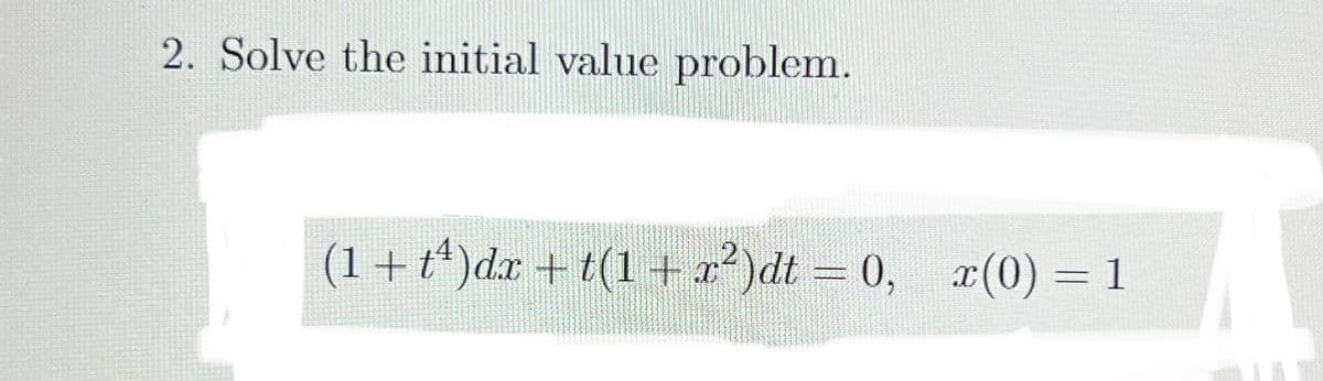 2. Solve the initial value problem.
(1 + tª)dx + t(1 + x²)dt =0, x(0) = 1