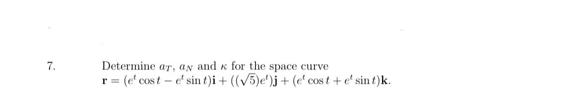 7.
Determine aT, aN and k for the space curve
= (e' cos t – e' sin t)i + ((v5)e')j+ (e' cos t + e' sin t)k.
