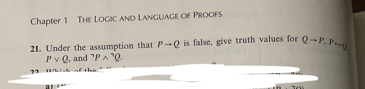 21. Under the assumption that P Q is false, give truth values for Q P, P++Q
Chapter 1 THE LOGIC AND LANGUAGE OF PROOFS
Pv Q, and "P^?Q.
V
22
Whinh of the ^
