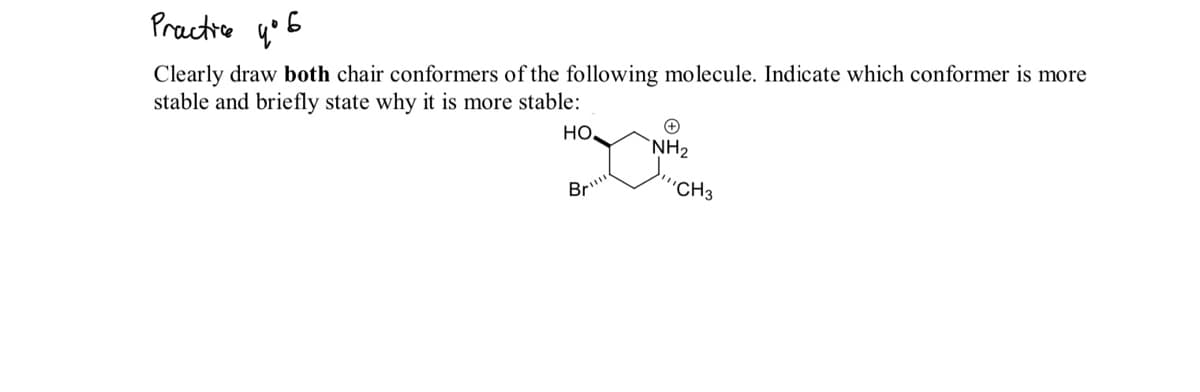 Practice ų5
Clearly draw both chair conformers of the following molecule. Indicate which conformer is more
stable and briefly state why it is more stable:
но
`NH2
Br"
"CH3
