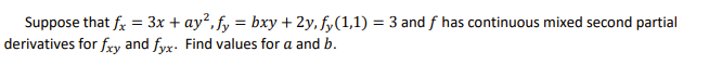 Suppose that fx = 3x + ay², fy = bxy + 2y, fy(1,1) = 3 and f has continuous mixed second partial
derivatives for fry and fyx. Find values for a and b.
