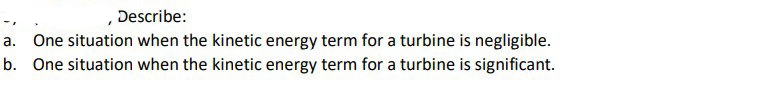 , Describe:
a. One situation when the kinetic energy term for a turbine is negligible.
b. One situation when the kinetic energy term for a turbine is significant.