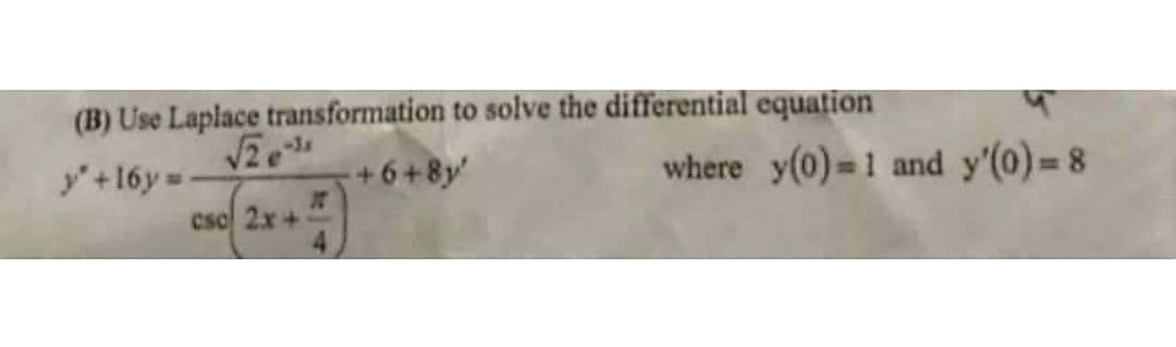 (B) Use Laplace transformation to solve the differential equation
√2e-¹
y+16y.
+6+8y'
csc 2x+Z
where y(0) 1 and y'(0)=8