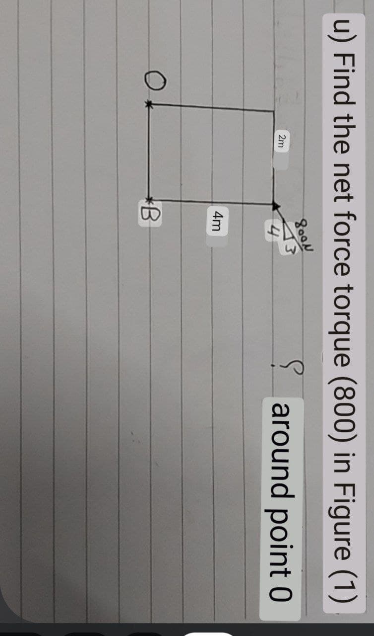 u) Find the net force torque (800) in Figure (1)
8004
2m
4
around point 0
4m
B