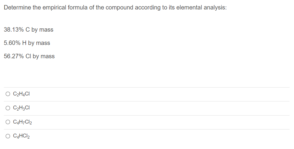 Determine the empirical formula of the compound according to its elemental analysis:
38.13% C by mass
5.60% H by mass
56.27% CI by mass
O C2H4CI
O C2H3CI
O C4H7CI2
O CĄHCI2
